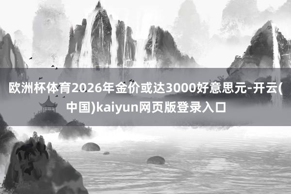 欧洲杯体育2026年金价或达3000好意思元-开云(中国)kaiyun网页版登录入口