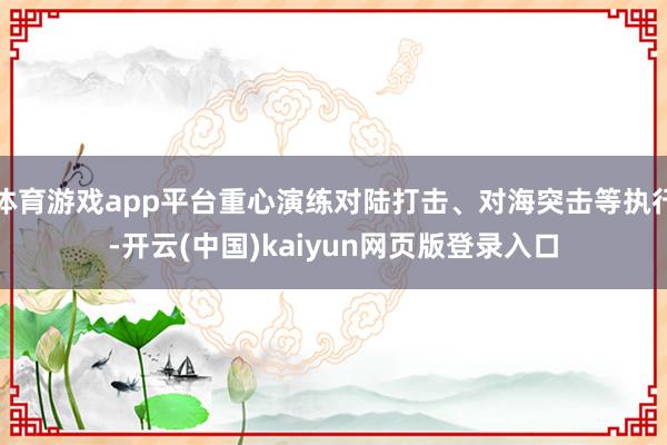 体育游戏app平台重心演练对陆打击、对海突击等执行-开云(中国)kaiyun网页版登录入口
