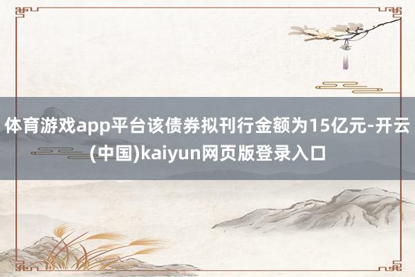 体育游戏app平台该债券拟刊行金额为15亿元-开云(中国)kaiyun网页版登录入口